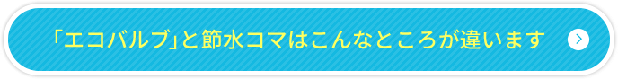 「エコバルブ」と節水コマはこんなところが違います