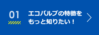 01エコバルブの特徴を もっと知りたい！