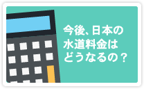 今後、日本の水道料金はどうなるの？