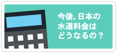 今後、日本の水道料金はどうなるの？